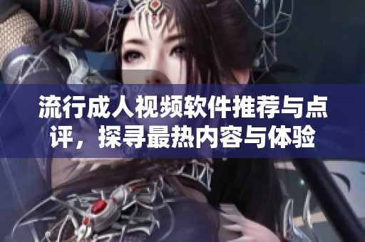 流行成人视频软件推荐与点评，探寻最热内容与体验