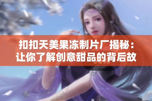 扣扣天美果冻制片厂揭秘：让你了解创意甜品的背后故事