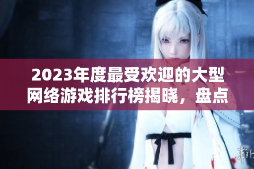 2023年度最受欢迎的大型网络游戏排行榜揭晓，盘点玩家最爱的游戏佳作