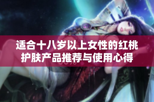 适合十八岁以上女性的红桃护肤产品推荐与使用心得