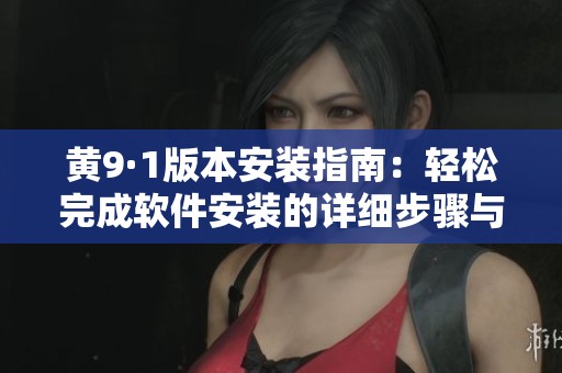 黄9·1版本安装指南：轻松完成软件安装的详细步骤与技巧