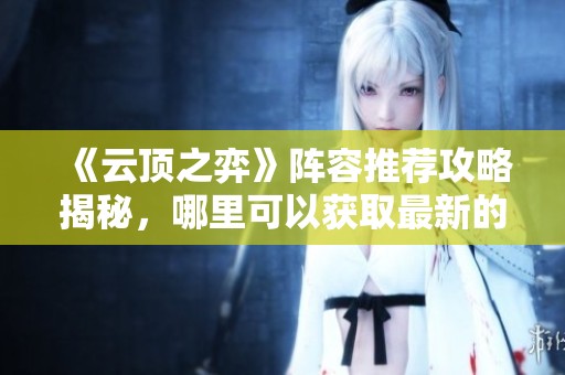 《云顶之弈》阵容推荐攻略揭秘，哪里可以获取最新的阵容信息与搭配技巧