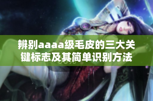 辨别aaaa级毛皮的三大关键标志及其简单识别方法