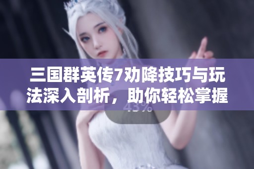 三国群英传7劝降技巧与玩法深入剖析，助你轻松掌握游戏攻略