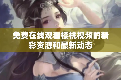 免费在线观看樱桃视频的精彩资源和最新动态