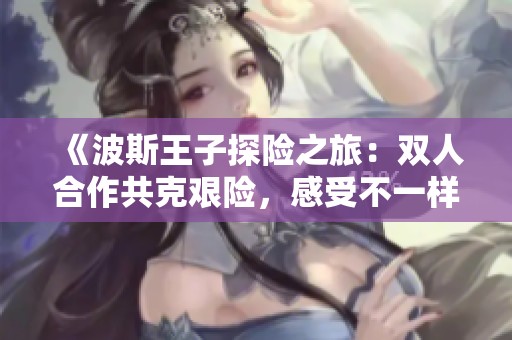《波斯王子探险之旅：双人合作共克艰险，感受不一样的冒险乐趣》