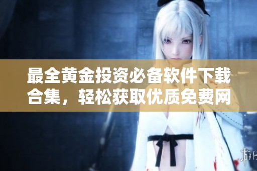 最全黄金投资必备软件下载合集，轻松获取优质免费网站应用