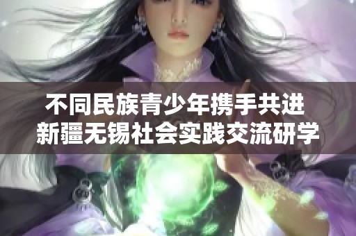 不同民族青少年携手共进 新疆无锡社会实践交流研学营成功落幕
