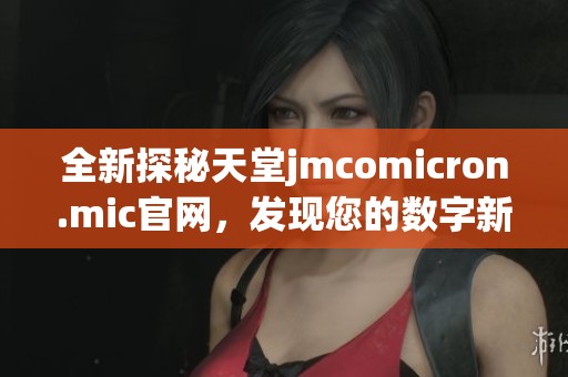 全新探秘天堂jmcomicron.mic官网，发现您的数字新天地
