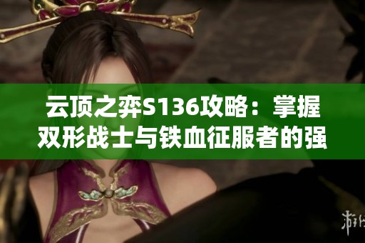 云顶之弈S136攻略：掌握双形战士与铁血征服者的强大统领阵容玩法揭秘
