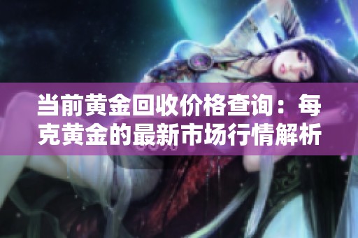 当前黄金回收价格查询：每克黄金的最新市场行情解析