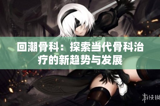 回潮骨科：探索当代骨科治疗的新趋势与发展