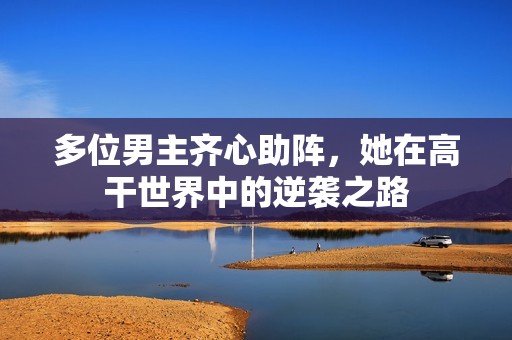 多位男主齐心助阵，她在高干世界中的逆袭之路