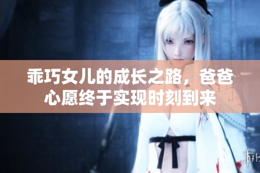 乖巧女儿的成长之路，爸爸心愿终于实现时刻到来