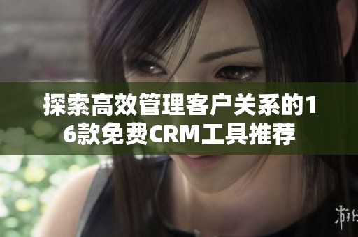探索高效管理客户关系的16款免费CRM工具推荐