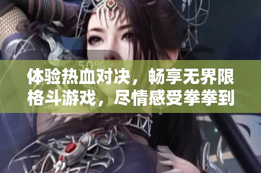 体验热血对决，畅享无界限格斗游戏，尽情感受拳拳到肉的刺激快感！
