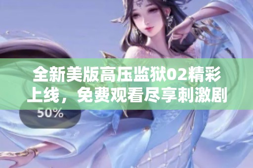 全新美版高压监狱02精彩上线，免费观看尽享刺激剧情