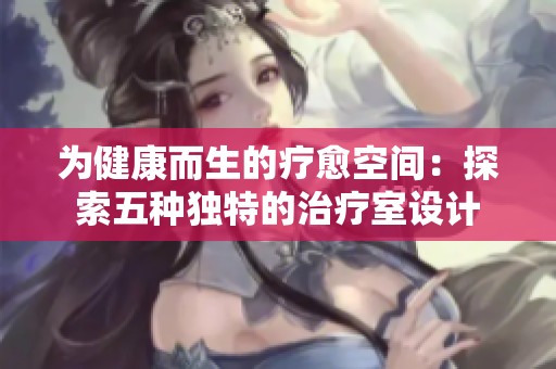 为健康而生的疗愈空间：探索五种独特的治疗室设计
