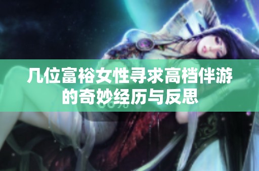 几位富裕女性寻求高档伴游的奇妙经历与反思
