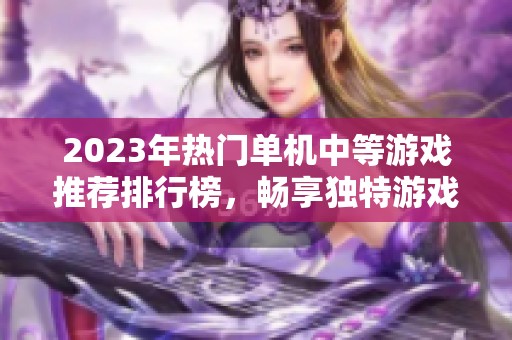 2023年热门单机中等游戏推荐排行榜，畅享独特游戏体验与乐趣