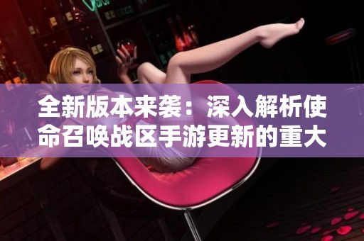 全新版本来袭：深入解析使命召唤战区手游更新的重大变化与内容亮点