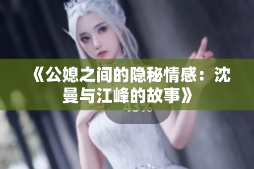 《公媳之间的隐秘情感：沈曼与江峰的故事》