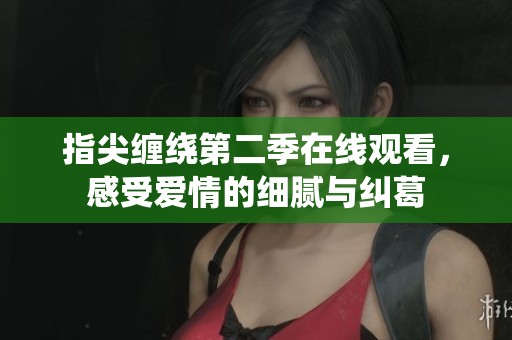 指尖缠绕第二季在线观看，感受爱情的细腻与纠葛