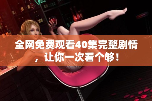 全网免费观看40集完整剧情，让你一次看个够！