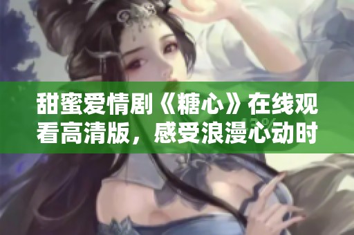 甜蜜爱情剧《糖心》在线观看高清版，感受浪漫心动时刻