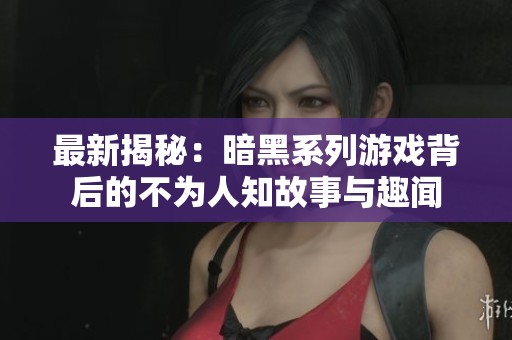 最新揭秘：暗黑系列游戏背后的不为人知故事与趣闻