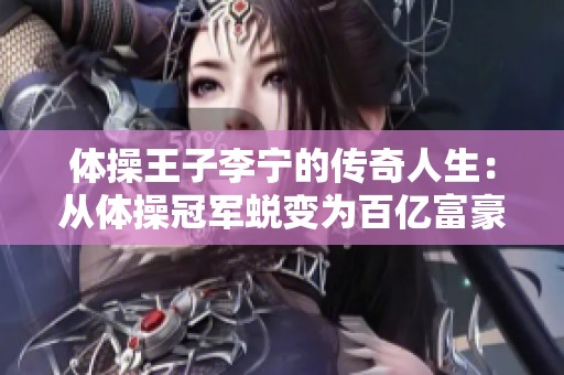 体操王子李宁的传奇人生：从体操冠军蜕变为百亿富豪的成功之路