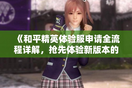 《和平精英体验服申请全流程详解，抢先体验新版本的绝佳机会》