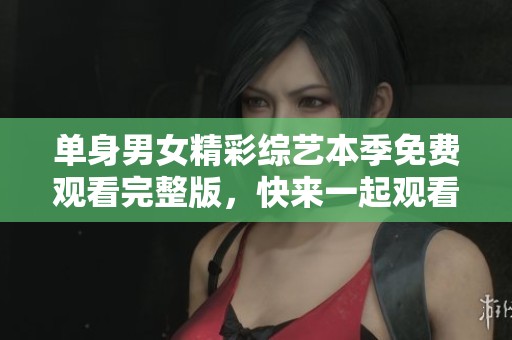 单身男女精彩综艺本季免费观看完整版，快来一起观看吧！