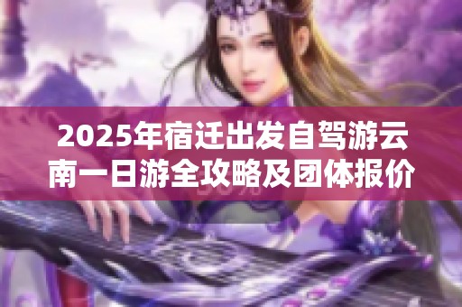 2025年宿迁出发自驾游云南一日游全攻略及团体报价详解