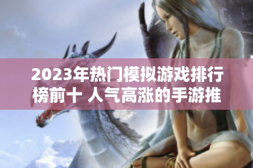 2023年热门模拟游戏排行榜前十 人气高涨的手游推荐和评测分享