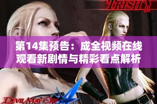 第14集预告：成全视频在线观看新剧情与精彩看点解析