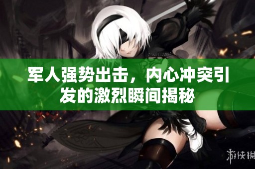军人强势出击，内心冲突引发的激烈瞬间揭秘