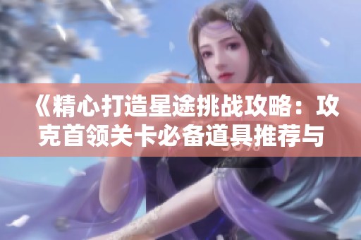 《精心打造星途挑战攻略：攻克首领关卡必备道具推荐与技巧分享》