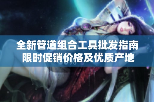 全新管道组合工具批发指南 限时促销价格及优质产地货源推荐