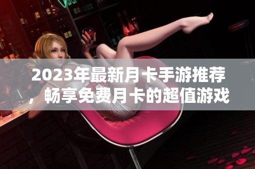 2023年最新月卡手游推荐，畅享免费月卡的超值游戏大全详情解析