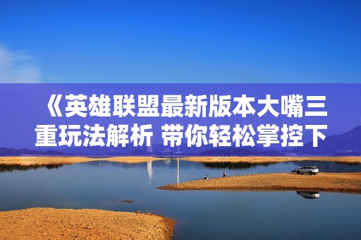 《英雄联盟最新版本大嘴三重玩法解析 带你轻松掌控下路激战》