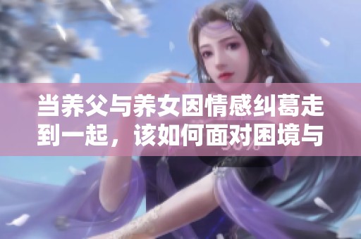 当养父与养女因情感纠葛走到一起，该如何面对困境与未来