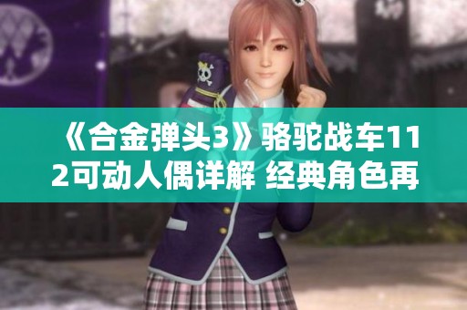 《合金弹头3》骆驼战车112可动人偶详解 经典角色再现引发玩家热议