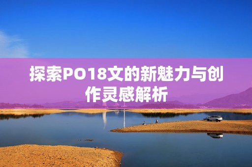 探索PO18文的新魅力与创作灵感解析