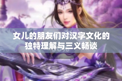 女儿的朋友们对汉字文化的独特理解与三义畅谈