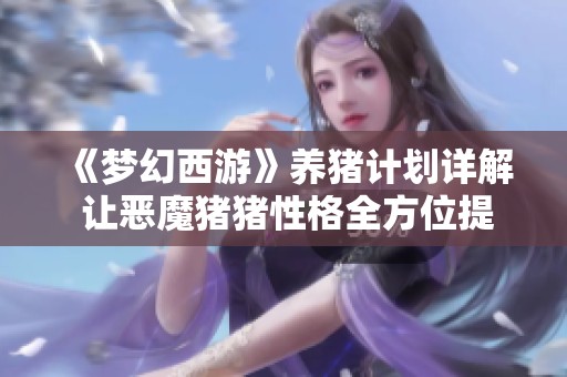 《梦幻西游》养猪计划详解 让恶魔猪猪性格全方位提升的攻略分享