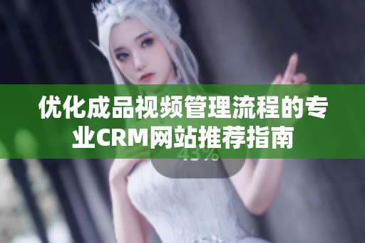优化成品视频管理流程的专业CRM网站推荐指南