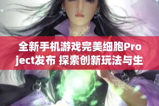全新手机游戏完美细胞Project发布 探索创新玩法与生物重塑的奇妙旅程