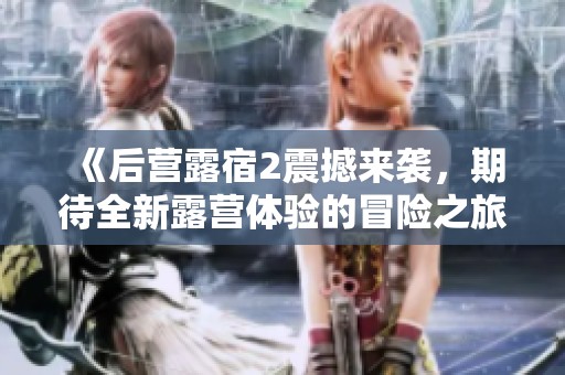 《后营露宿2震撼来袭，期待全新露营体验的冒险之旅》