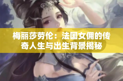 梅丽莎劳伦：法国女佣的传奇人生与出生背景揭秘
